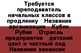 Требуется преподаватель начальных классов в продленку › Название организации ­ Кубик-Рубик › Отрасль предприятия ­ детский цент и частный сад › Название вакансии ­ преподаватель начальных классов › Место работы ­ Свердловский - Иркутская обл., Иркутск г. Работа » Вакансии   